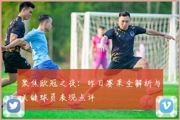 聚焦欧冠之夜:昨日赛果全解析与关键球员表现点评