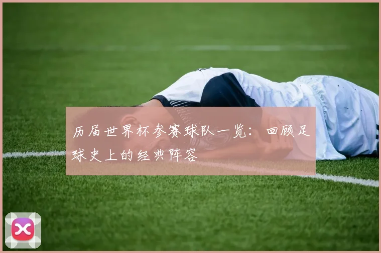 历届世界杯参赛球队一览：回顾足球史上的经典阵容
