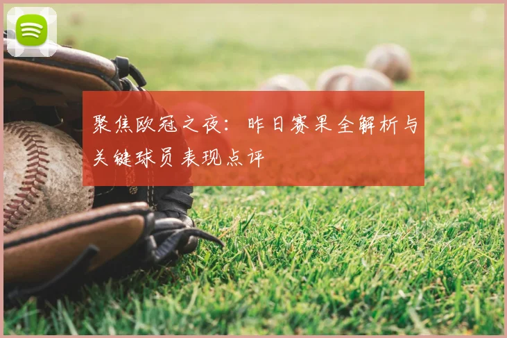 聚焦欧冠之夜：昨日赛果全解析与关键球员表现点评