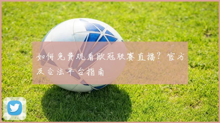如何免费观看欧冠联赛直播？官方及合法平台指南