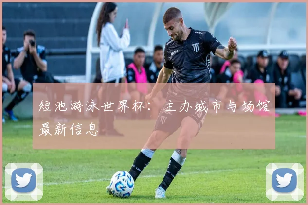 短池游泳世界杯:主办城市与场馆最新信息